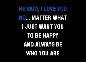 HE SAID, I LOVE YOU
NO... MATTER WHAT
I JUST WANT YOU

TO BE HRPPY
AND ALWMS BE
WHO YOU ARE