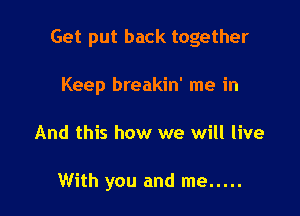 Get put back together

Keep breakin' me in
And this how we will live

With you and me .....