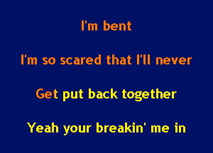 I'm bent
I'm so scared that I'll never

Get put back together

Yeah your breakin' me in