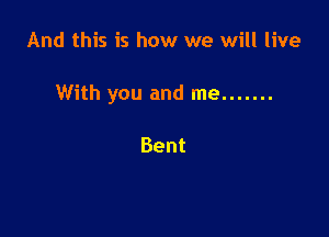 And this is how we will live

With you and me .......

Bent