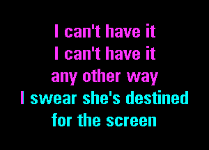 I can't have it
I can't have it

any other way
I swear she's destined
for the screen