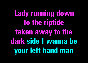 Lady running down
to the riptide
taken away to the
dark side I wanna be
your left hand man