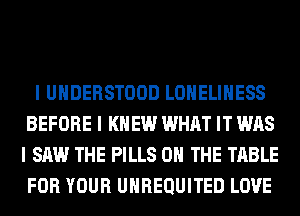 I UIIDERSTOOD LONELIIIESS
BEFORE I KNEW WHAT IT WAS
I SAW THE PILLS ON THE TABLE
FOR YOUR UIIREQUITED LOVE