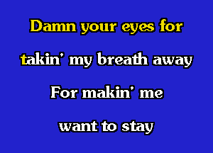 Damn your eyes for
takin' my breath away
For makin' me

want to stay