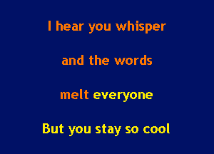 I hear you whisper

and the words
melt everyone

But you stay so cool