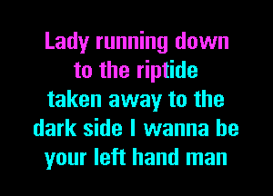 Lady running down
to the riptide
taken away to the
dark side I wanna be
your left hand man