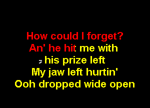 How could I forget?
An' he hit me with

his prize left
My jaw left hurtin'
Ooh dropped wide open