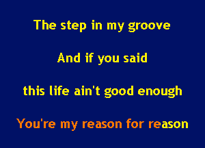 The step in my groove
And if you said
this life ain't good enough

You're my reason for reason