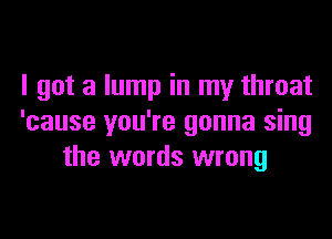 I got a lump in my throat

'cause you're gonna sing
the words wrong