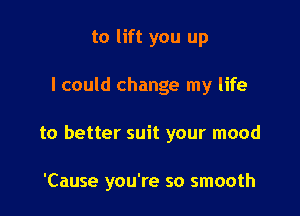 to lift you up

I could change my life

to better suit your mood

'Cause you're so smooth