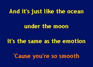 And it's just like the ocean
under the moon
it's the same as the emotion

'Cause you're so smooth