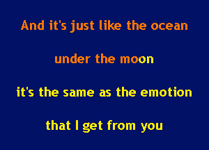 And it's just like the ocean
under the moon
it's the same as the emotion

that I get from you