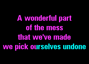 A wonderful part
of the mess

that we've made
we pick ourselves undone