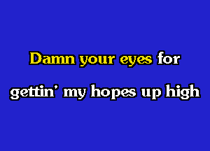 Damn your eyes for

gettin' my hopas up high