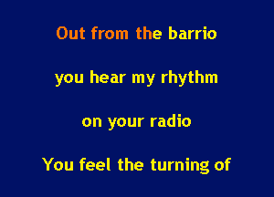 Out from the barrio

you hear my rhythm

on your radio

You feel the turning of