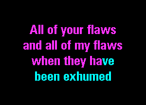 All of your flaws
and all of my flaws

when they have
been exhumed