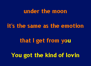 under the moon

it's the same as the emotion

that I get from you

You got the kind of lovin