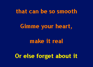 that can be so smooth
Gimme your heart,

make it real

Or else forget about it