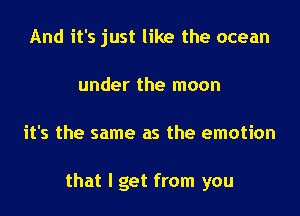 And it's just like the ocean
under the moon
it's the same as the emotion

that I get from you