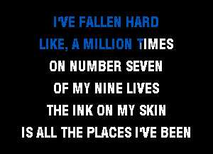 I'VE FALLEN HARD
LIKE, A MILLION TIMES
0 NUMBER SEVEN
OF MY HIHE LIVES
THE INK OH MY SKIN
IS ALL THE PLACES I'VE BEEN