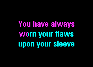 You have always

worn your flaws
upon your sleeve