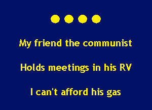 0000

My friend the communist

Holds meetings in his RV

I can't afford his gas