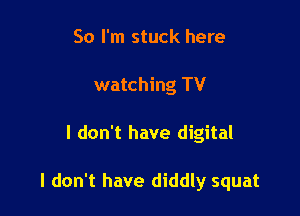 So I'm stuck here
watching TV

I don't have digital

I don't have diddly squat