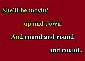 She'll be movin'

up and down

And round and round

and round..