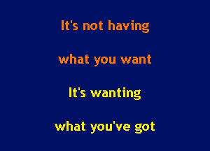 It's not having

what you want
It's wanting

what you've got