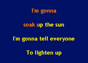 I'm gonna

soak up the sun

I'm gonna tell everyone

To lighten up