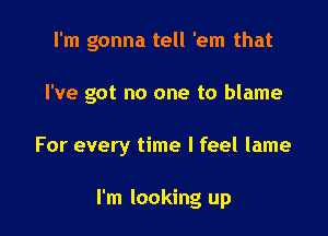 I'm gonna tell 'em that

I've got no one to blame

For every time I feel lame

I'm looking up