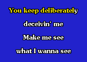 You keep deliberately

deceivin' me
Make me see

what I wanna see