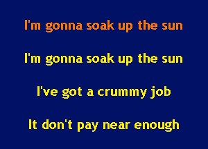 I'm gonna soak up the sun
I'm gonna soak up the sun
I've got a crummy job

It don't pay near enough