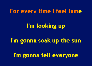 For every time I feel lame

I'm looking up

I'm gonna soak up the sun

I'm gonna tell everyone