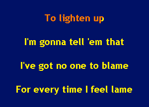 To lighten up

I'm gonna tell 'em that

I've got no one to blame

For every time I feel lame