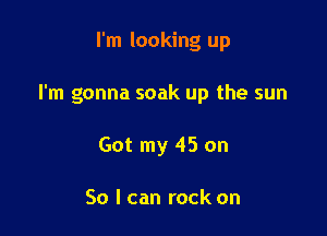 I'm looking up

I'm gonna soak up the sun

Got my 45 on

So I can rock on