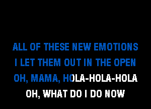 ALL OF THESE HEW EMOTIOHS

I LET THEM OUT IN THE OPEN

0H, MAMA, HOLA-HOLA-HOLA
0H, WHAT DO I DO HOW