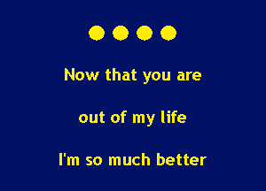 0000

Now that you are

out of my life

I'm so much better