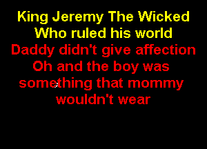 King Jeremy The Wicked
Who ruled his world
Daddy didn't give affection
Oh and the boy was
something that mommy
wouldn't wear
