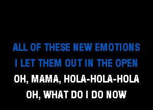 ALL OF THESE HEW EMOTIOHS

I LET THEM OUT IN THE OPEN

0H, MAMA, HOLA-HOLA-HOLA
0H, WHAT DO I DO HOW