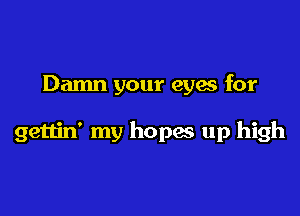 Damn your eyes for

gettin' my hopas up high