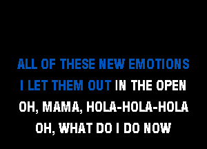 ALL OF THESE HEW EMOTIOHS

I LET THEM OUT IN THE OPEN

0H, MAMA, HOLA-HOLA-HOLA
0H, WHAT DO I DO HOW