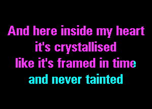 And here inside my heart
it's crystallised
like it's framed in time
and never tainted