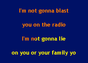 I'm not gonna blast
you on the radio

I'm not gonna lie

on you or your family yo