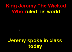 King Jeremy The Wicked
Who ruled his world

-
4

Jeremy spoke in class
today