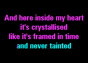And here inside my heart
it's crystallised
like it's framed in time
and never tainted