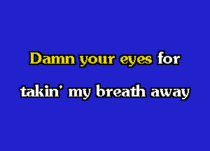 Damn your eyes for

takin' my breath away