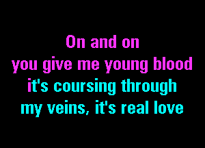 0n and on
you give me young blood

it's coursing through
my veins, it's real love