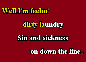 W ell I'm feelin'

dirty laundly

Sin and sickness

on down the line..