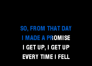 80, FROM THAT DAY

I MHDE A PROMISE
IGET UP, I GET UP
EVERY TIME I FELL